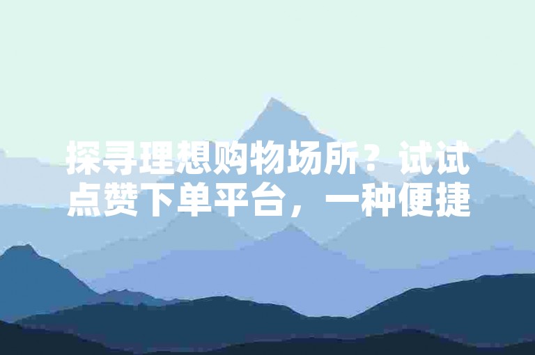 探寻理想购物场所？试试点赞下单平台，一种便捷的自助购物新体验。