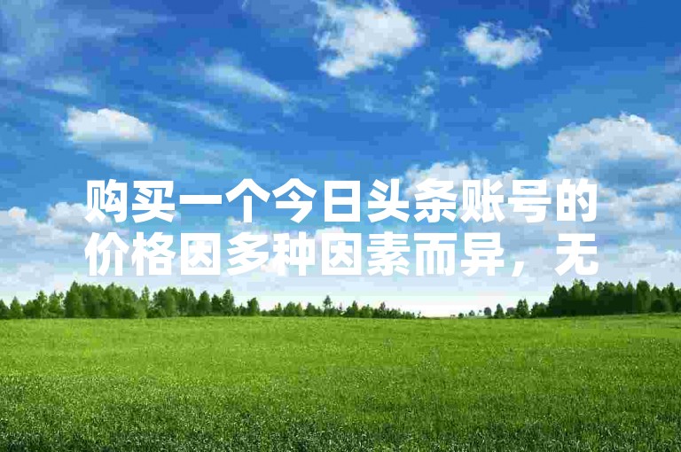 购买一个今日头条账号的价格因多种因素而异，无法给出确切的答案。