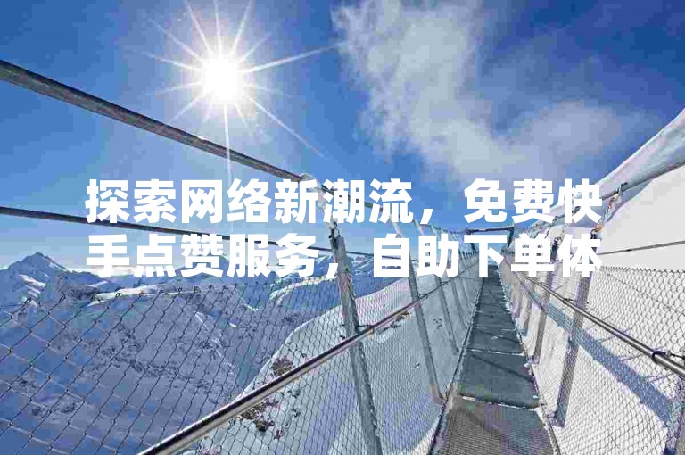 探索网络新潮流，免费快手点赞服务，自助下单体验。