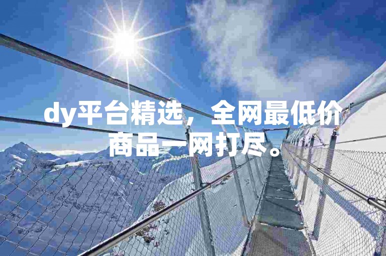 dy平台精选，全网最低价商品一网打尽。