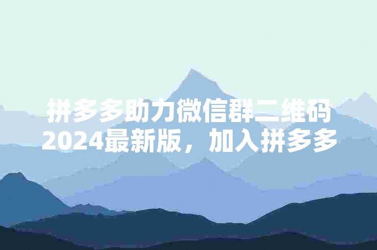 拼多多助力微信群二维码2024最新版，加入拼多多助力群，轻松获取帮助。