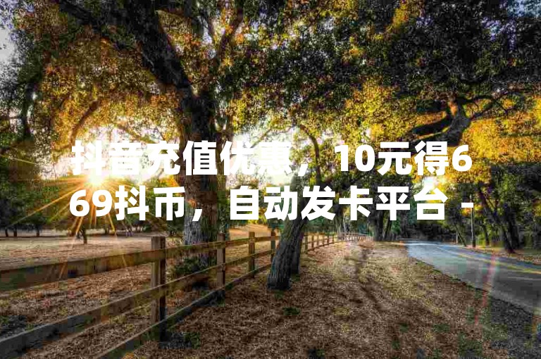 抖音充值优惠，10元得669抖币，自动发卡平台 - dy实惠的充值网站 - qq空间说说浏览量不显示。
