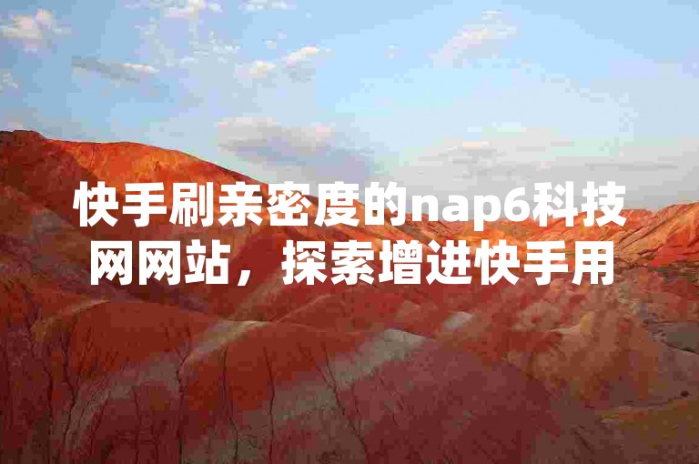 快手刷亲密度的nap6科技网网站，探索增进快手用户间互动的实用技巧。
