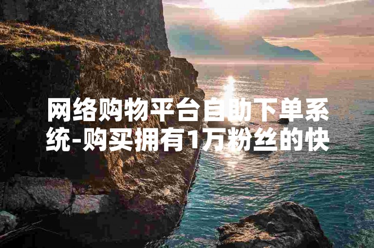 网络购物平台自助下单系统-购买拥有1万粉丝的快手账号服务