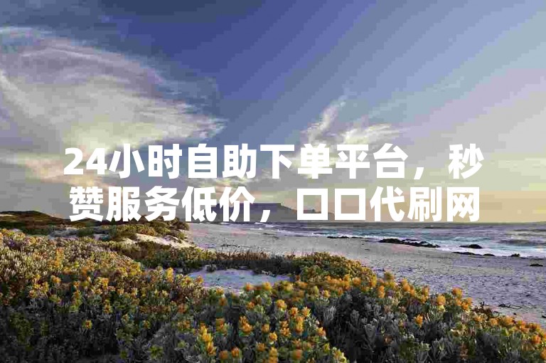 24小时自助下单平台，秒赞服务低价，口口代刷网值得信赖。