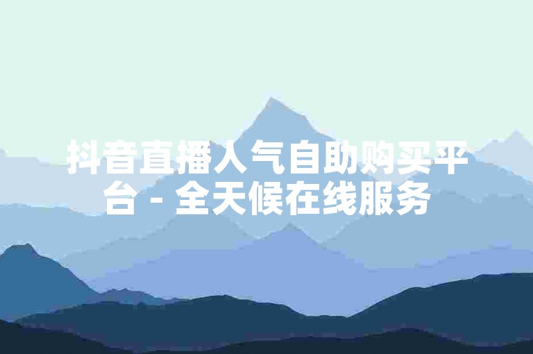 抖音直播人气自助购买平台 - 全天候在线服务