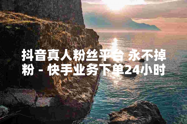 抖音真人粉丝平台 永不掉粉 - 快手业务下单24小时最低价震撼爆料