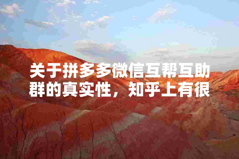 关于拼多多微信互帮互助群的真实性，知乎上有很多讨论和不同的观点。