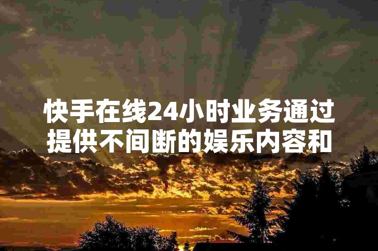 快手在线24小时业务通过提供不间断的娱乐内容和互动体验，满足了用户对即时娱乐和社交互动的需求。