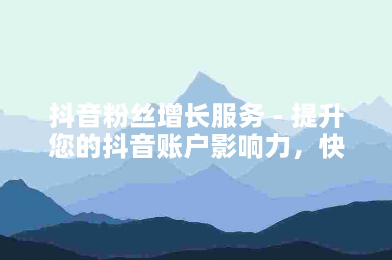 抖音粉丝增长服务 - 提升您的抖音账户影响力，快速增加真实粉丝。