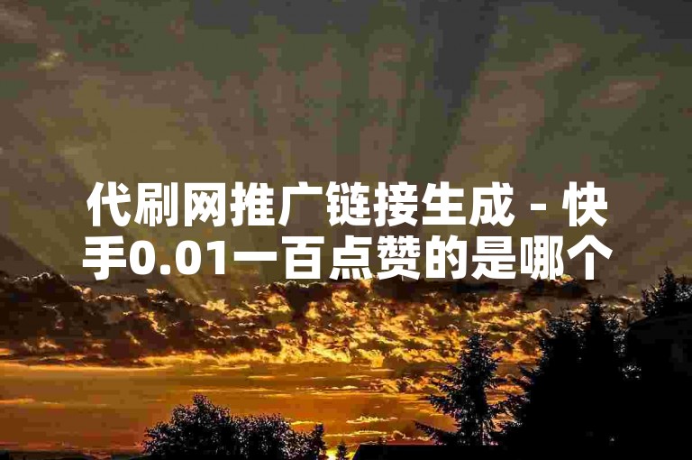 代刷网推广链接生成 - 快手0.01一百点赞的是哪个平台？