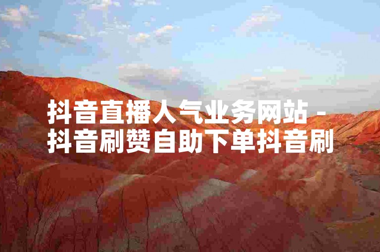 抖音直播人气业务网站 - 抖音刷赞自助下单抖音刷赞