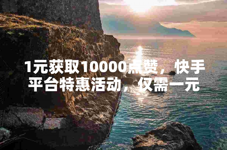 1元获取10000点赞，快手平台特惠活动，仅需一元即可享受双击乐趣。