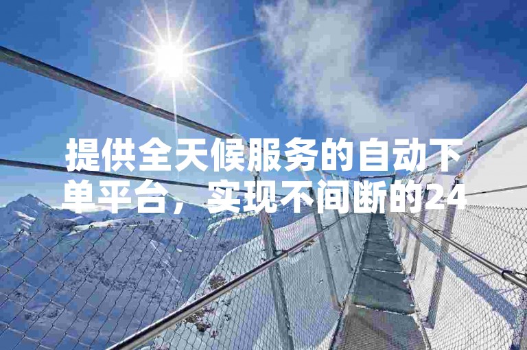 提供全天候服务的自动下单平台，实现不间断的24小时自助下单体验。