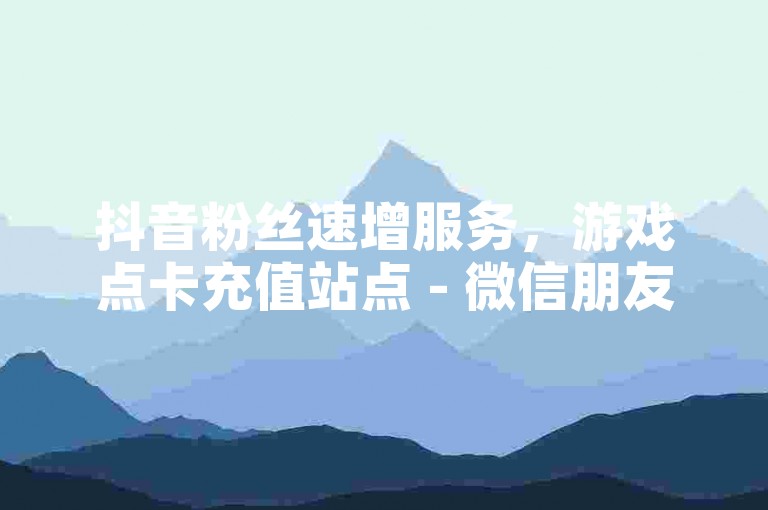 抖音粉丝速增服务，游戏点卡充值站点 - 微信朋友圈点赞量激增工具 - 微博转发量购买1元1000转发。