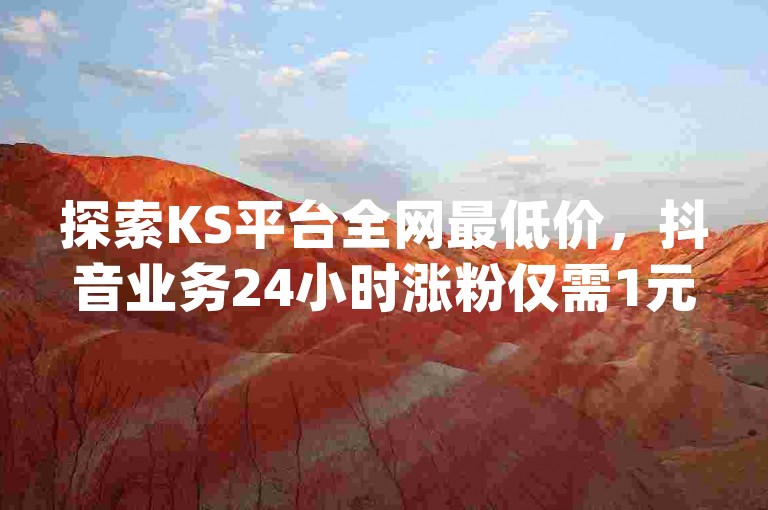 探索KS平台全网最低价，抖音业务24小时涨粉仅需1元起 - 揭秘3000粉丝不掉粉的秘诀，dy业务下单享受低价独家优惠。