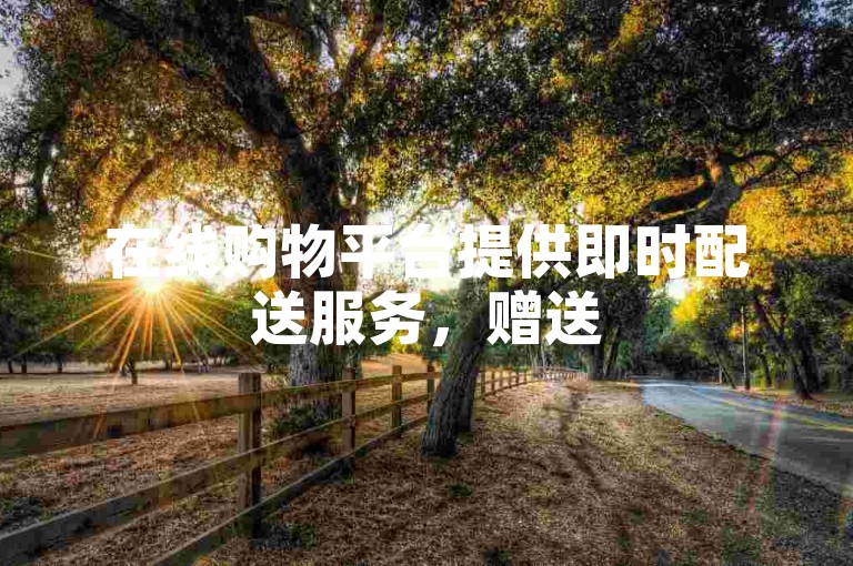 在线购物平台提供即时配送服务，赠送50个微信朋友圈点赞 - 抖音粉丝快速增长 - 微博转发量1元100次。
