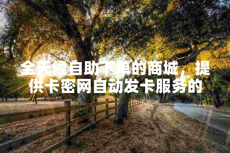 全天候自助下单的商城，提供卡密网自动发卡服务的平台。