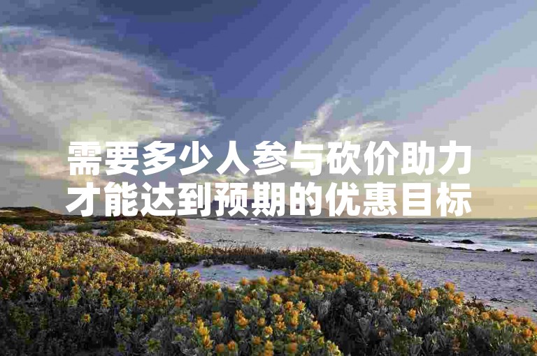 需要多少人参与砍价助力才能达到预期的优惠目标呢？