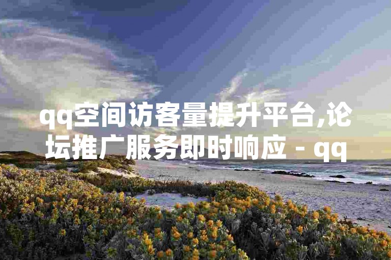 qq空间访客量提升平台,论坛推广服务即时响应 - qq相关业务处理速度领先全网 - 兼职快手点赞员日结工资