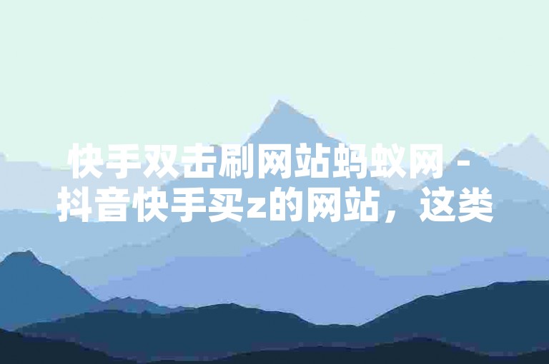 快手双击刷网站蚂蚁网 - 抖音快手买z的网站，这类平台通常提供便捷的服务，帮助用户增加视频播放量和互动数据。