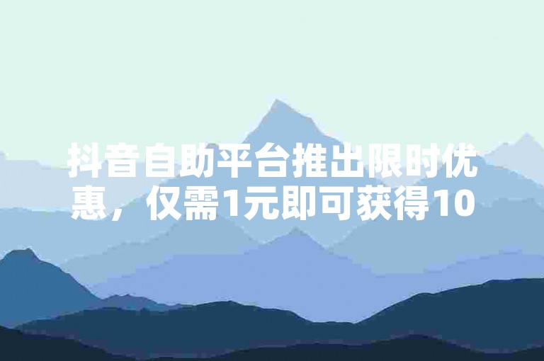 抖音自助平台推出限时优惠，仅需1元即可获得100个赞。