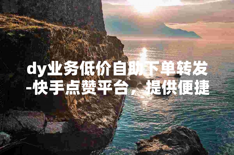 dy业务低价自助下单转发-快手点赞平台，提供便捷的在线服务。