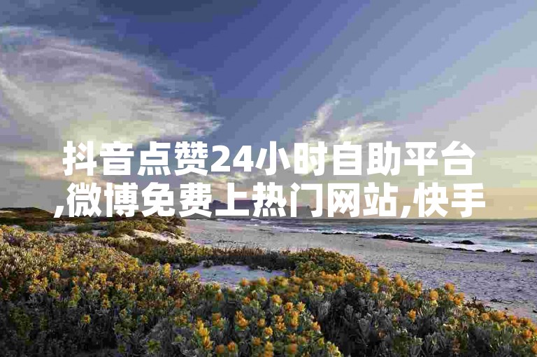 抖音点赞24小时自助平台,微博免费上热门网站,快手24小时下单平台。