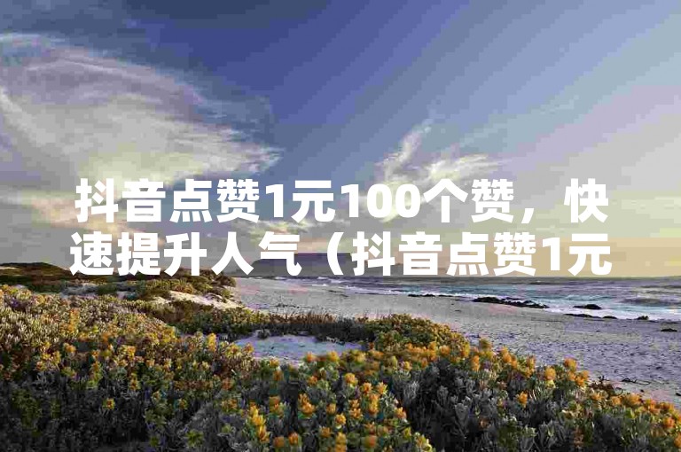抖音点赞1元100个赞，快速提升人气（抖音点赞1元100个，超值优惠！）