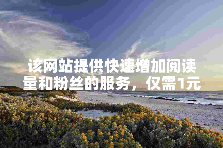 该网站提供快速增加阅读量和粉丝的服务，仅需1元即可秒刷1000粉，支持24小时自助下单。