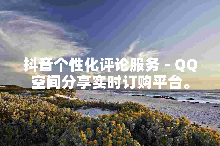 抖音个性化评论服务 - QQ空间分享实时订购平台。