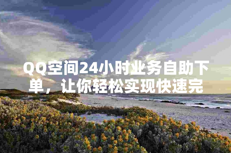 QQ空间24小时业务自助下单，让你轻松实现快速完成各项业务操作。