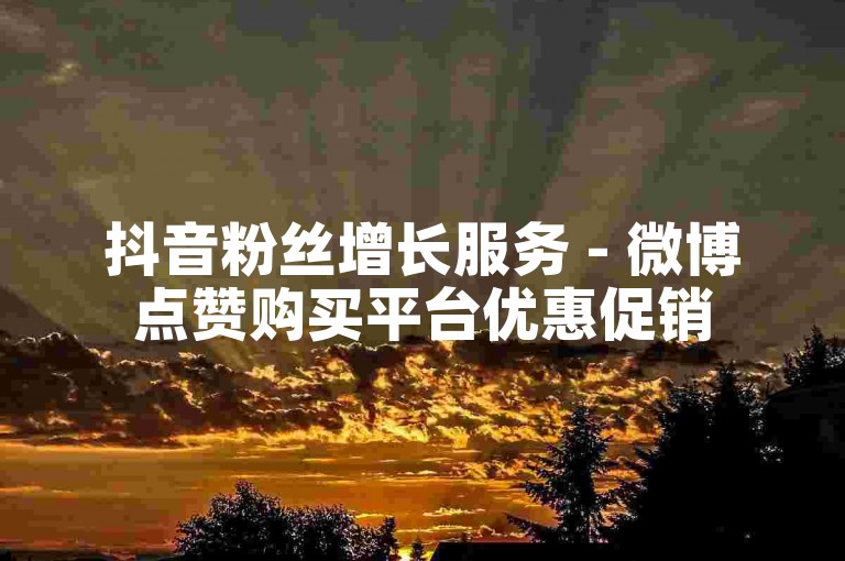 抖音粉丝增长服务 - 微博点赞购买平台优惠促销