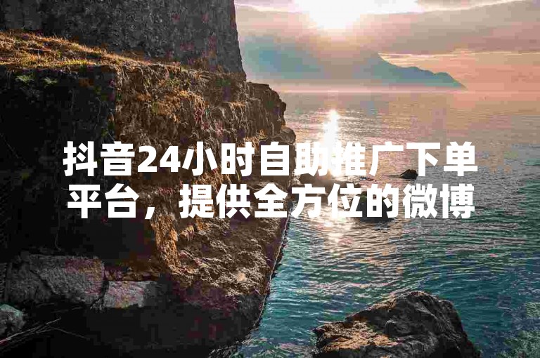 抖音24小时自助推广下单平台，提供全方位的微博自助平台业务支持。