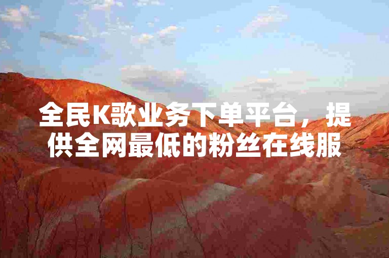 全民K歌业务下单平台，提供全网最低的粉丝在线服务。