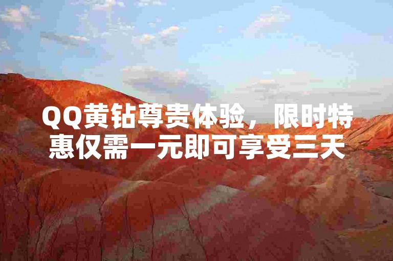 QQ黄钻尊贵体验，限时特惠仅需一元即可享受三天豪华服务。