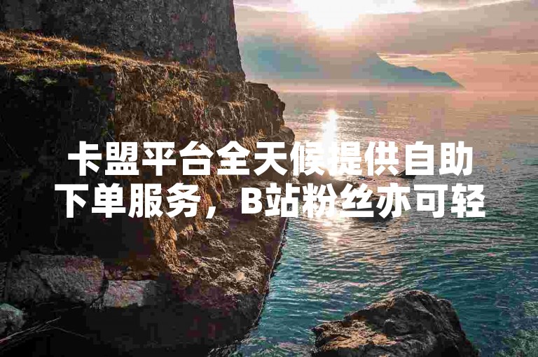 卡盟平台全天候提供自助下单服务，B站粉丝亦可轻松下单。