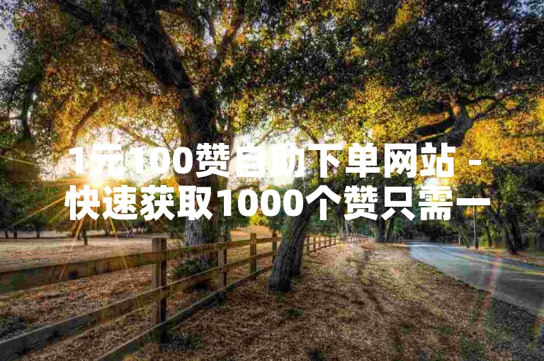 1元100赞自助下单网站 - 快速获取1000个赞只需一元，秒到账服务。