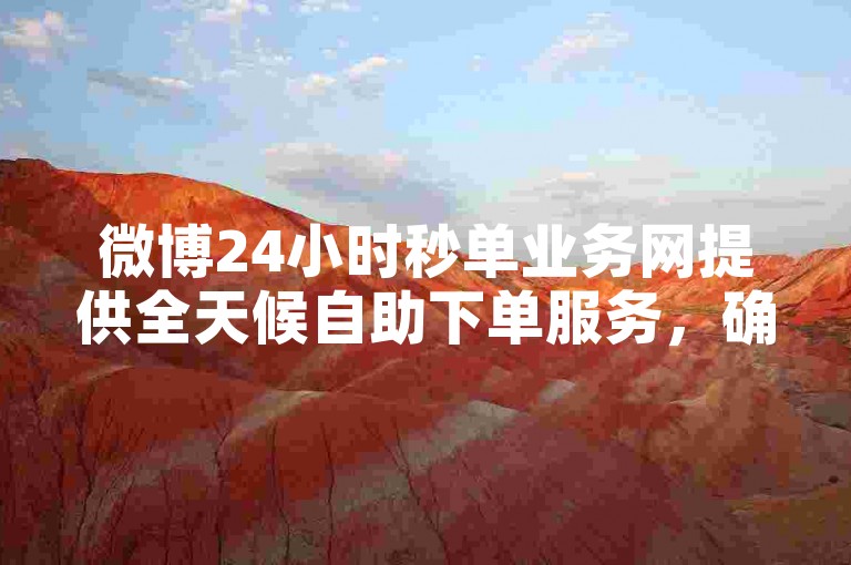微博24小时秒单业务网提供全天候自助下单服务，确保用户随时享受便捷的购物体验。