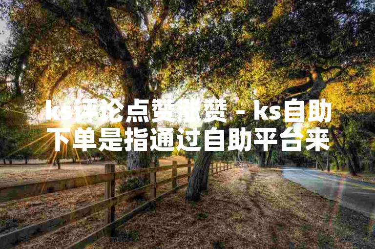 ks评论点赞涨赞 - ks自助下单是指通过自助平台来增加快手（ks）视频的评论点赞数量。