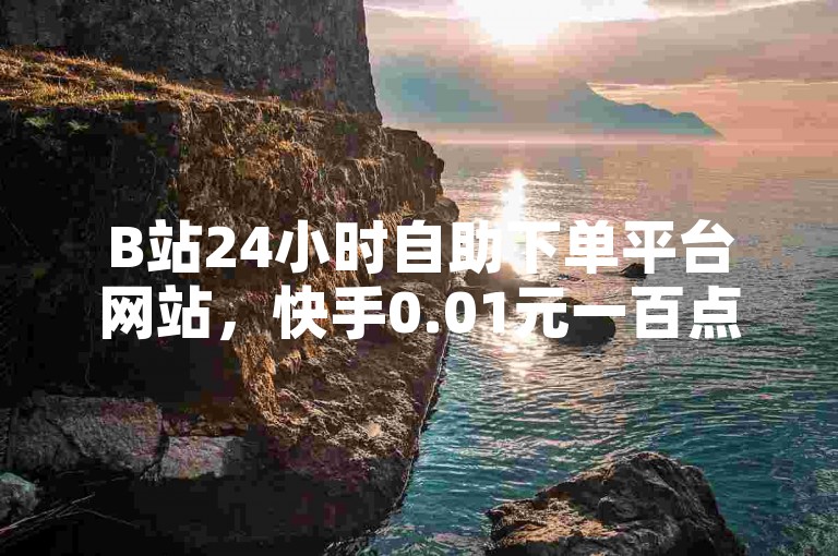 B站24小时自助下单平台网站，快手0.01元一百点赞服务由哪个软件提供？