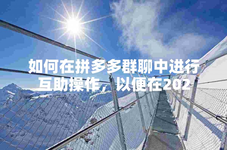 如何在拼多多群聊中进行互助操作，以便在2025年多多助力活动中更有效地合作？