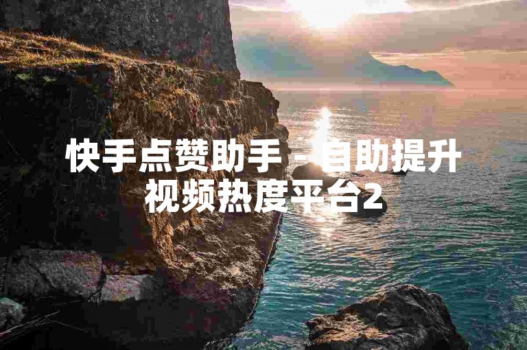 快手点赞助手 - 自助提升视频热度平台2