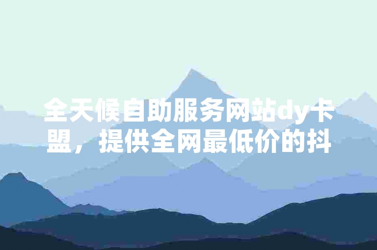 全天候自助服务网站dy卡盟，提供全网最低价的抖音下单平台。
