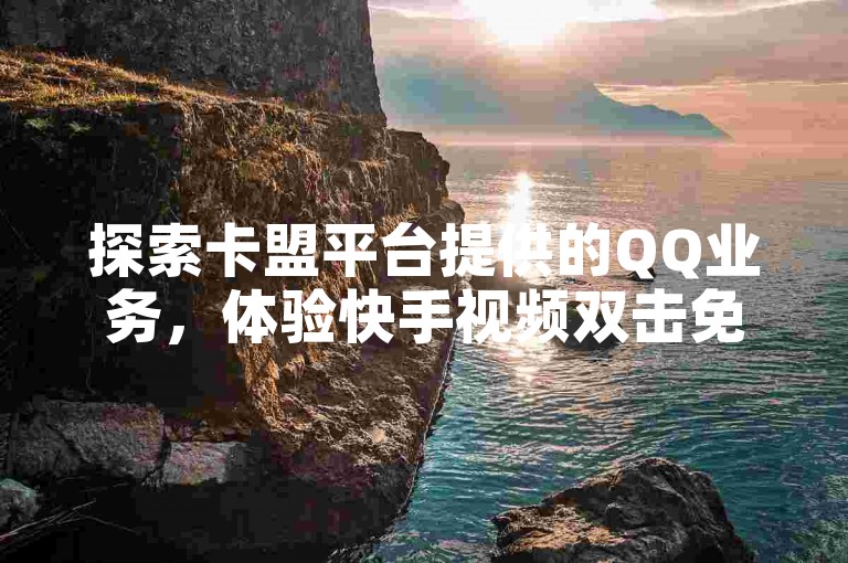 探索卡盟平台提供的QQ业务，体验快手视频双击免费刷量服务，轻松实现粉丝增长和QQ账号的日流量突破五万。