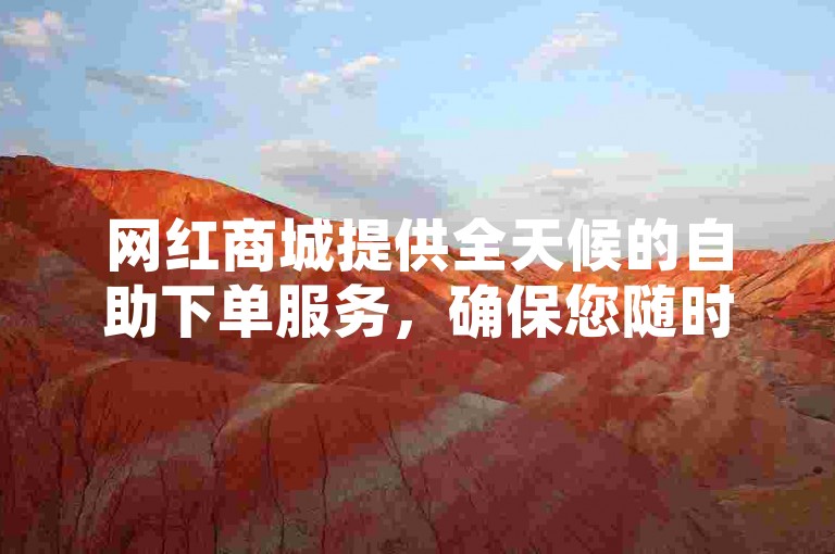 网红商城提供全天候的自助下单服务，确保您随时随地都能轻松购物。