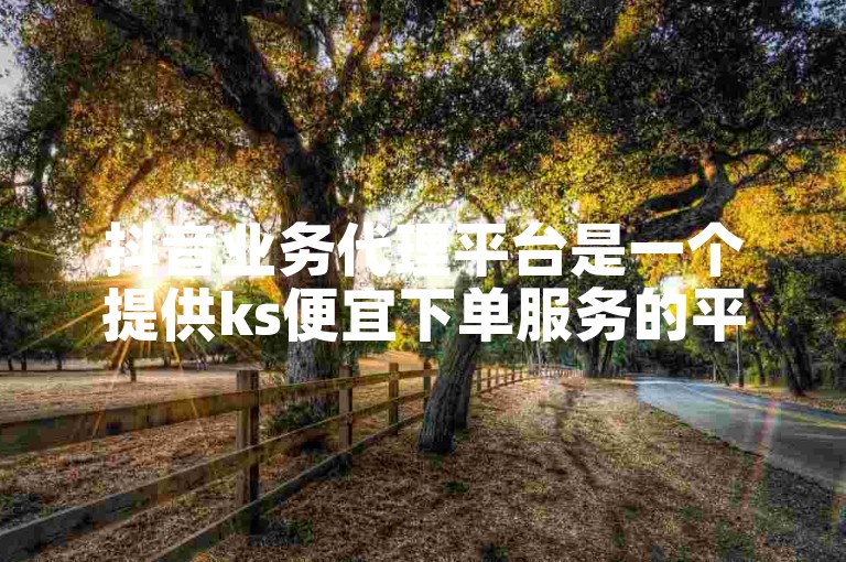 抖音业务代理平台是一个提供ks便宜下单服务的平台。