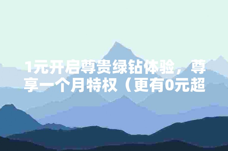 1元开启尊贵绿钻体验，尊享一个月特权（更有0元超级会员等你来领）。