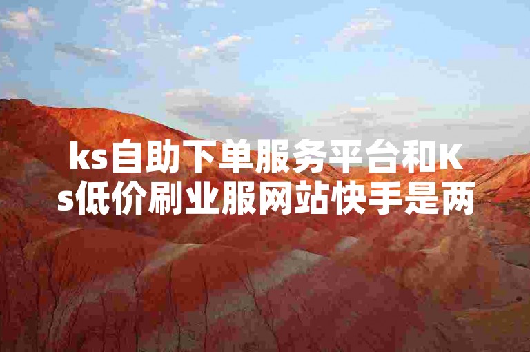 ks自助下单服务平台和Ks低价刷业服网站快手是两个不同的平台，提供不同的服务。