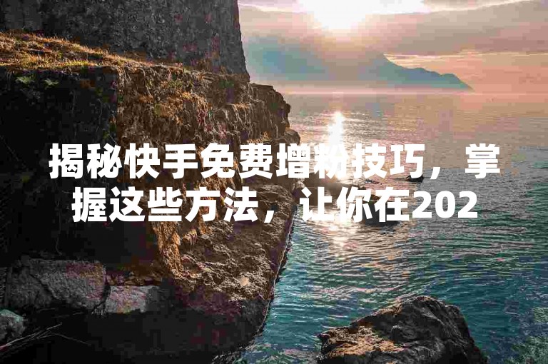 揭秘快手免费增粉技巧，掌握这些方法，让你在2025年轻松吸引粉丝！